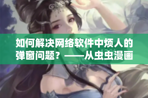 如何解决网络软件中烦人的弹窗问题？——从虫虫漫画免费漫画页面谈起