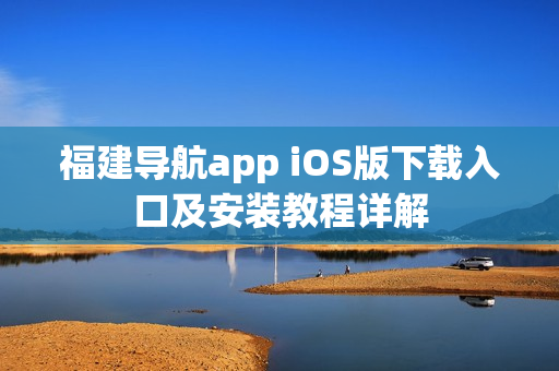 福建导航app iOS版下载入口及安装教程详解