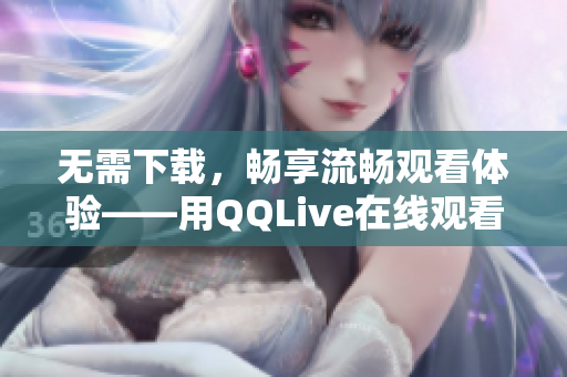 无需下载，畅享流畅观看体验——用QQLive在线观看你喜爱的视频