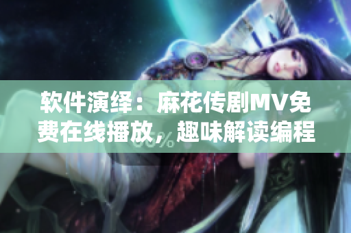 软件演绎：麻花传剧MV免费在线播放，趣味解读编程魔幻世界