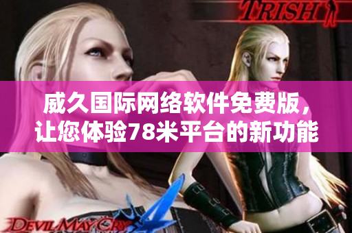 威久国际网络软件免费版，让您体验78米平台的新功能