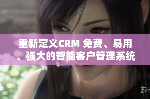 重新定义CRM 免费、易用、强大的智能客户管理系统