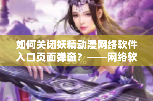 如何关闭妖精动漫网络软件入口页面弹窗？——网络软件编辑教你