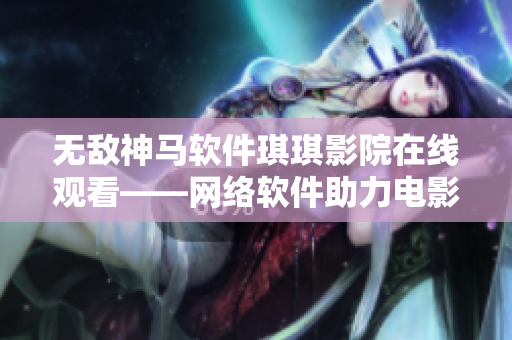 无敌神马软件琪琪影院在线观看——网络软件助力电影观赏体验