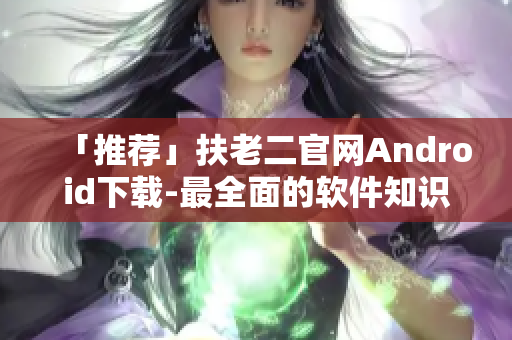 「推荐」扶老二官网Android下载-最全面的软件知识大全！