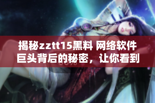 揭秘zztt15黑料 网络软件巨头背后的秘密，让你看到从未曝光的内容！