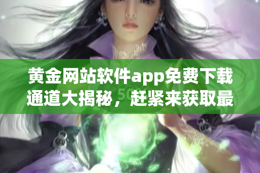 黄金网站软件app免费下载通道大揭秘，赶紧来获取最新软件资源!