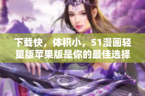 下载快，体积小，51漫画轻量版苹果版是你的最佳选择！