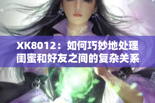 XK8012：如何巧妙地处理闺蜜和好友之间的复杂关系？