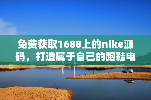 免费获取1688上的nike源码，打造属于自己的跑鞋电商网站