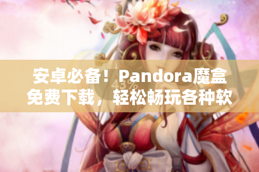 安卓必备！Pandora魔盒免费下载，轻松畅玩各种软件