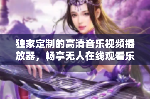 独家定制的高清音乐视频播放器，畅享无人在线观看乐趣