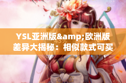 YSL亚洲版&欧洲版差异大揭秘：相似款式可买到全球限定配色