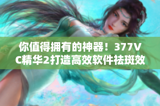 你值得拥有的神器！377VC精华2打造高效软件祛斑效果