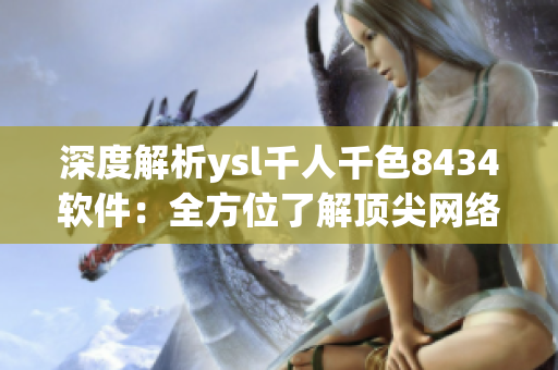 深度解析ysl千人千色8434软件：全方位了解顶尖网络软件的秘密