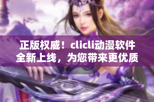 正版权威！clicli动漫软件全新上线，为您带来更优质的动漫体验