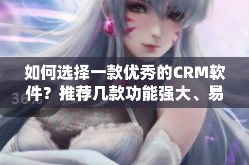 如何选择一款优秀的CRM软件？推荐几款功能强大、易用性好的CRM系统