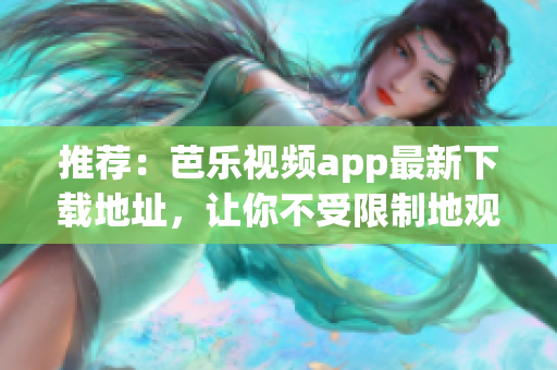 推荐：芭乐视频app最新下载地址，让你不受限制地观看高清视频