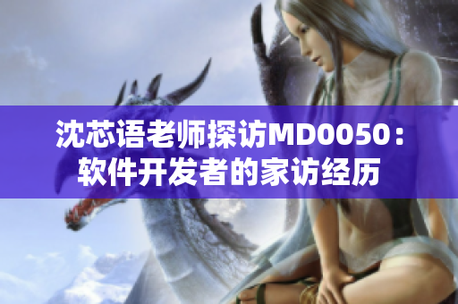 沈芯语老师探访MD0050：软件开发者的家访经历