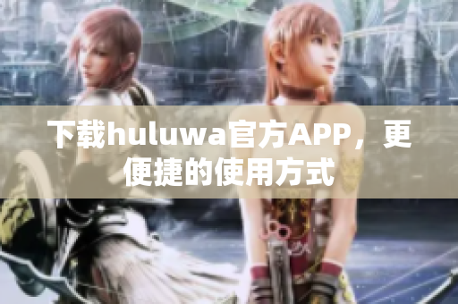 下载huluwa官方APP，更便捷的使用方式