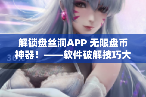 解锁盘丝洞APP 无限盘币神器！——软件破解技巧大揭秘