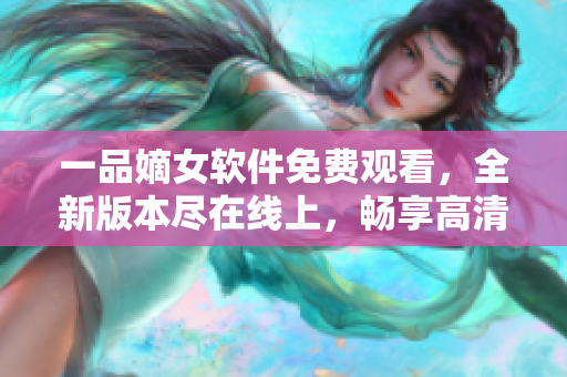 一品嫡女软件免费观看，全新版本尽在线上，畅享高清画质，尽情畅玩!