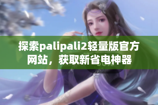 探索palipali2轻量版官方网站，获取新省电神器