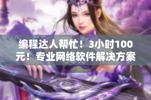 编程达人帮忙！3小时100元！专业网络软件解决方案电话咨询