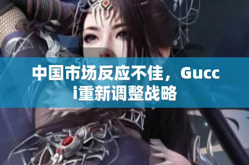 中国市场反应不佳，Gucci重新调整战略