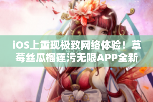 iOS上重现极致网络体验！草莓丝瓜榴莲污无限APP全新推出！