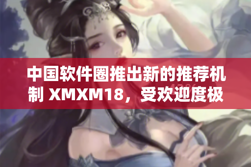 中国软件圈推出新的推荐机制 XMXM18，受欢迎度极高！