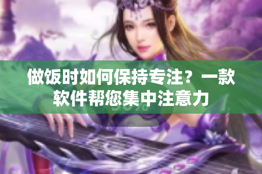 做饭时如何保持专注？一款软件帮您集中注意力