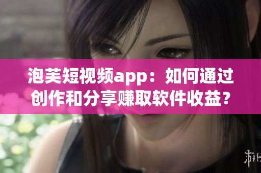 泡芙短视频app：如何通过创作和分享赚取软件收益？