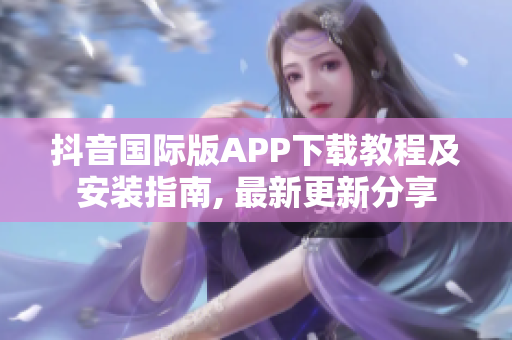 抖音国际版APP下载教程及安装指南, 最新更新分享