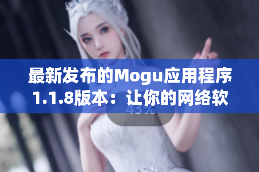 最新发布的Mogu应用程序1.1.8版本：让你的网络软件使用更加流畅