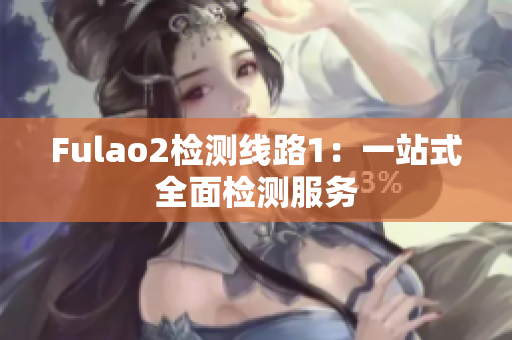 Fulao2检测线路1：一站式全面检测服务