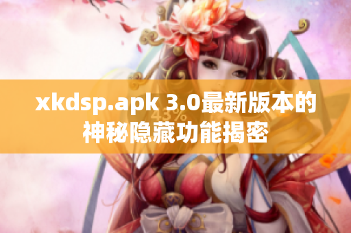 xkdsp.apk 3.0最新版本的神秘隐藏功能揭密