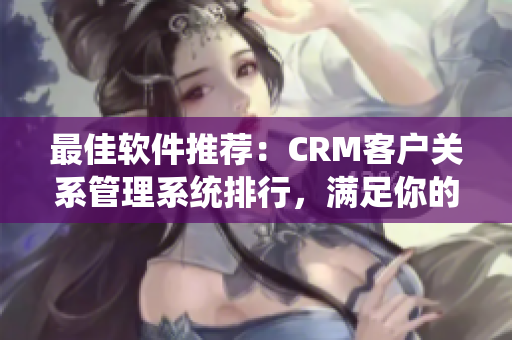 最佳软件推荐：CRM客户关系管理系统排行，满足你的多样化业务需求！