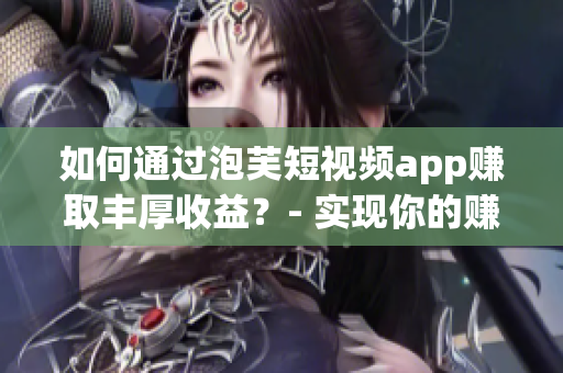 如何通过泡芙短视频app赚取丰厚收益？- 实现你的赚钱梦想！