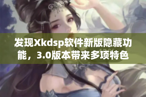 发现Xkdsp软件新版隐藏功能，3.0版本带来多项特色升级