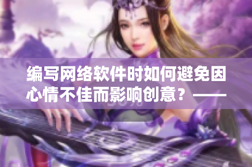 编写网络软件时如何避免因心情不佳而影响创意？——专业编辑的建议