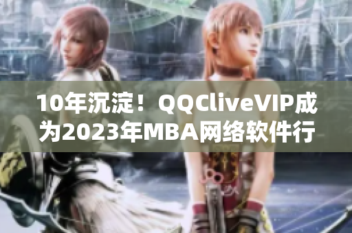 10年沉淀！QQCliveVIP成为2023年MBA网络软件行业重要品牌