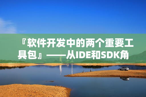 『软件开发中的两个重要工具包』——从IDE和SDK角度探讨