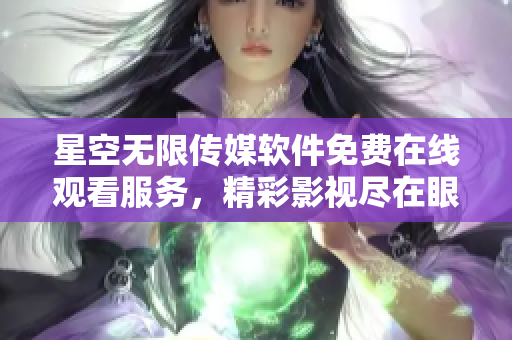 星空无限传媒软件免费在线观看服务，精彩影视尽在眼前