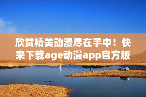 欣赏精美动漫尽在手中！快来下载age动漫app官方版本