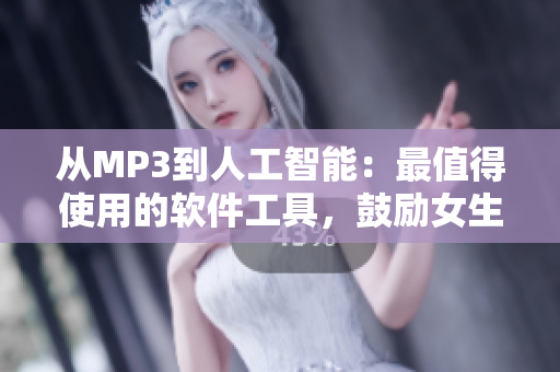 从MP3到人工智能：最值得使用的软件工具，鼓励女生积极参与