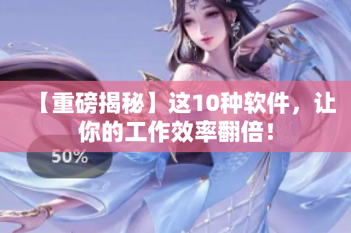 【重磅揭秘】这10种软件，让你的工作效率翻倍！