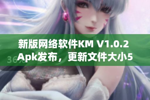 新版网络软件KM V1.0.2 Apk发布，更新文件大小5.04MB