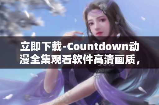 立即下载-Countdown动漫全集观看软件高清画质，无广告