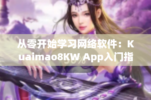 从零开始学习网络软件：Kuaimao8KW App入门指南